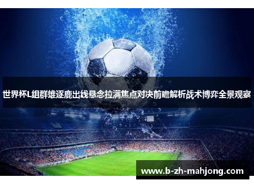 世界杯L组群雄逐鹿出线悬念拉满焦点对决前瞻解析战术博弈全景观察 世界杯L组群雄逐鹿出线悬念拉满焦点对决前瞻解析战术博弈全景观察