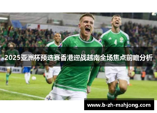 2025亚洲杯预选赛香港迎战越南全场焦点前瞻分析