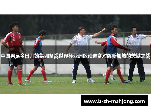 中国男足今日开始集训备战世界杯亚洲区预选赛对阵新加坡的关键之战