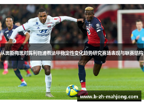 从奥斯梅恩对阵利物浦看法甲稳定性变化趋势研究赛场表现与联赛结构 从奥斯梅恩对阵利物浦看法甲稳定性变化趋势研究赛场表现与联赛结构