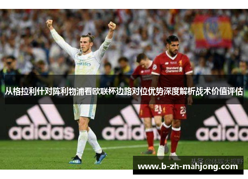 从格拉利什对阵利物浦看欧联杯边路对位优势深度解析战术价值评估