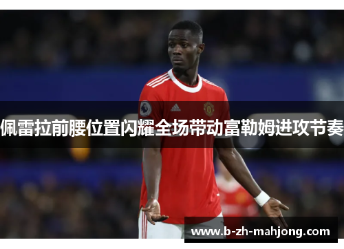佩雷拉前腰位置闪耀全场带动富勒姆进攻节奏 佩雷拉前腰位置闪耀全场带动富勒姆进攻节奏