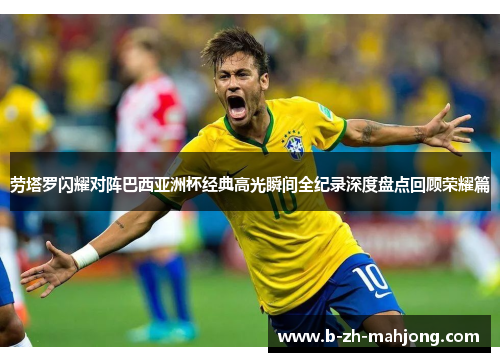 劳塔罗闪耀对阵巴西亚洲杯经典高光瞬间全纪录深度盘点回顾荣耀篇 劳塔罗闪耀对阵巴西亚洲杯经典高光瞬间全纪录深度盘点回顾荣耀篇