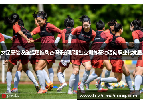 女足基础设施提速推动各俱乐部新建独立训练基地迈向职业化发展