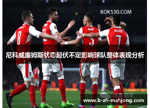 尼科威廉姆斯状态起伏不定影响球队整体表现分析 尼科威廉姆斯状态起伏不定影响球队整体表现分析
