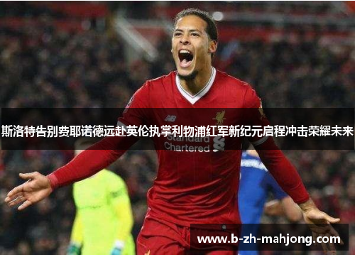 斯洛特告别费耶诺德远赴英伦执掌利物浦红军新纪元启程冲击荣耀未来 斯洛特告别费耶诺德远赴英伦执掌利物浦红军新纪元启程冲击荣耀未来