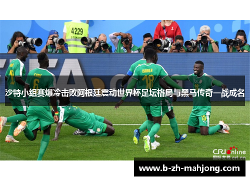 沙特小组赛爆冷击败阿根廷震动世界杯足坛格局与黑马传奇一战成名