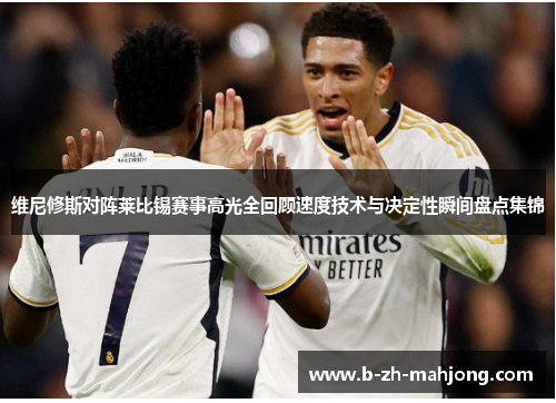 维尼修斯对阵莱比锡赛事高光全回顾速度技术与决定性瞬间盘点集锦