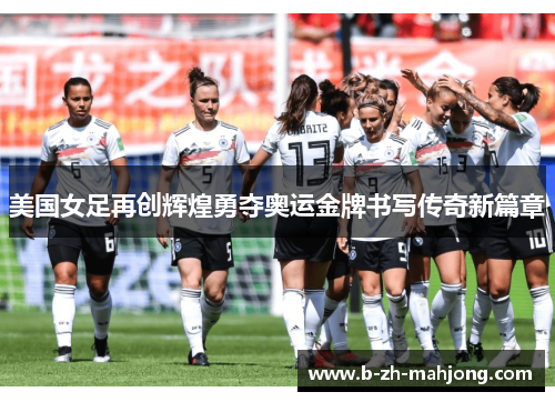 美国女足再创辉煌勇夺奥运金牌书写传奇新篇章