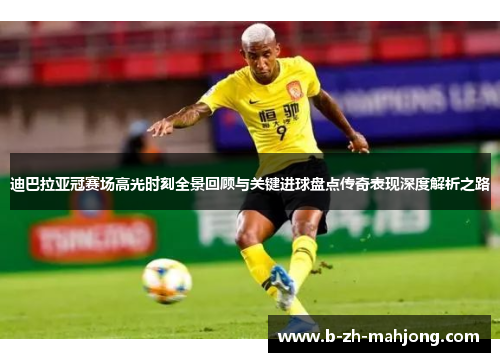 迪巴拉亚冠赛场高光时刻全景回顾与关键进球盘点传奇表现深度解析之路