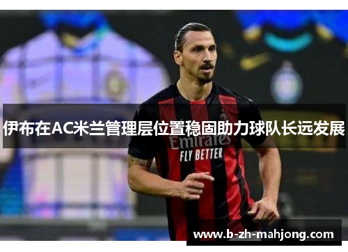 伊布在AC米兰管理层位置稳固助力球队长远发展