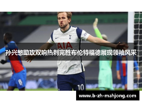 孙兴慜助攻双响热刺完胜布伦特福德展现领袖风采