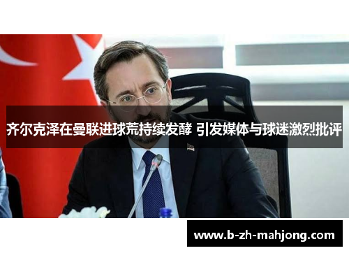 齐尔克泽在曼联进球荒持续发酵 引发媒体与球迷激烈批评