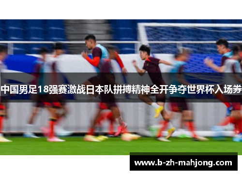 中国男足18强赛激战日本队拼搏精神全开争夺世界杯入场券 中国男足18强赛激战日本队拼搏精神全开争夺世界杯入场券