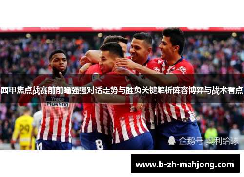 西甲焦点战赛前前瞻强强对话走势与胜负关键解析阵容博弈与战术看点 西甲焦点战赛前前瞻强强对话走势与胜负关键解析阵容博弈与战术看点