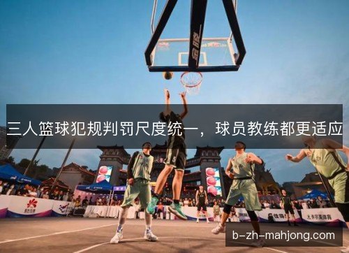 三人篮球犯规判罚尺度统一，球员教练都更适应
