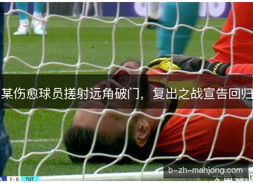 某伤愈球员搓射远角破门，复出之战宣告回归